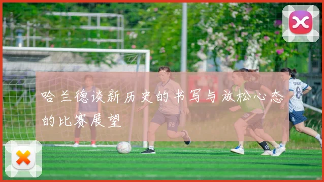 哈兰德谈新历史的书写与放松心态的比赛展望