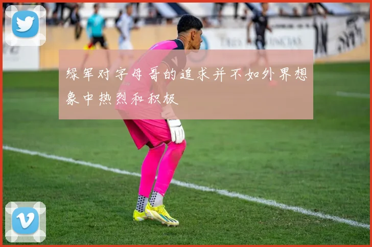 绿军对字母哥的追求并不如外界想象中热烈和积极