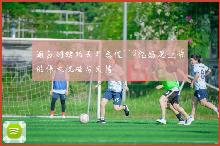 道苏姆续约五年总值112亿感恩上帝的伟大祝福与支持