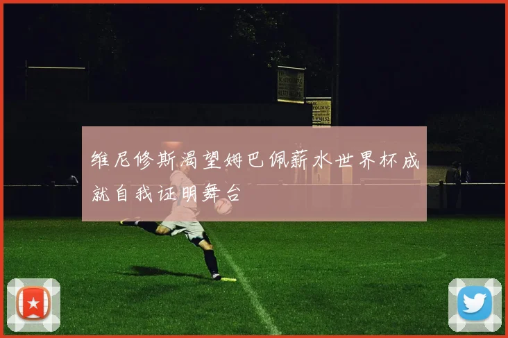 维尼修斯渴望姆巴佩薪水世界杯成就自我证明舞台