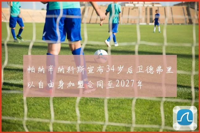 帕纳辛纳科斯宣布34岁后卫德弗里以自由身加盟合同至2027年