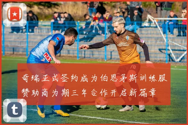奇瑞正式签约成为伯恩茅斯训练服赞助商为期三年合作开启新篇章
