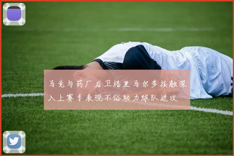 马竞与药厂后卫格里马尔多接触深入上赛季表现不俗助力球队进攻