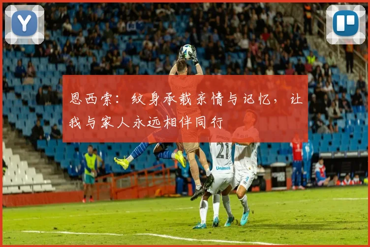 恩西索：纹身承载亲情与记忆，让我与家人永远相伴同行