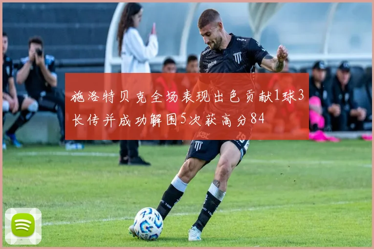 施洛特贝克全场表现出色贡献1球3长传并成功解围5次获高分84