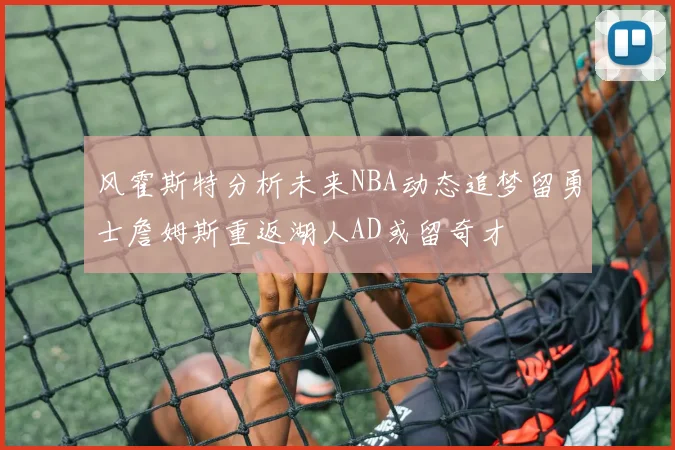 风霍斯特分析未来NBA动态追梦留勇士詹姆斯重返湖人AD或留奇才