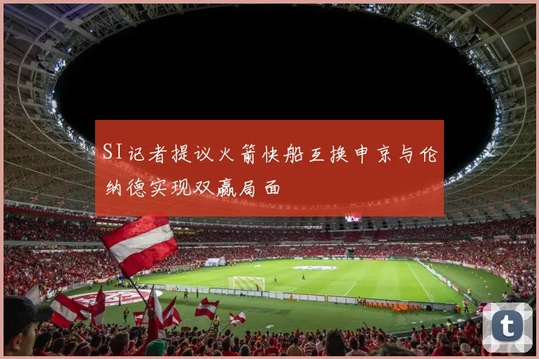 SI记者提议火箭快船互换申京与伦纳德实现双赢局面