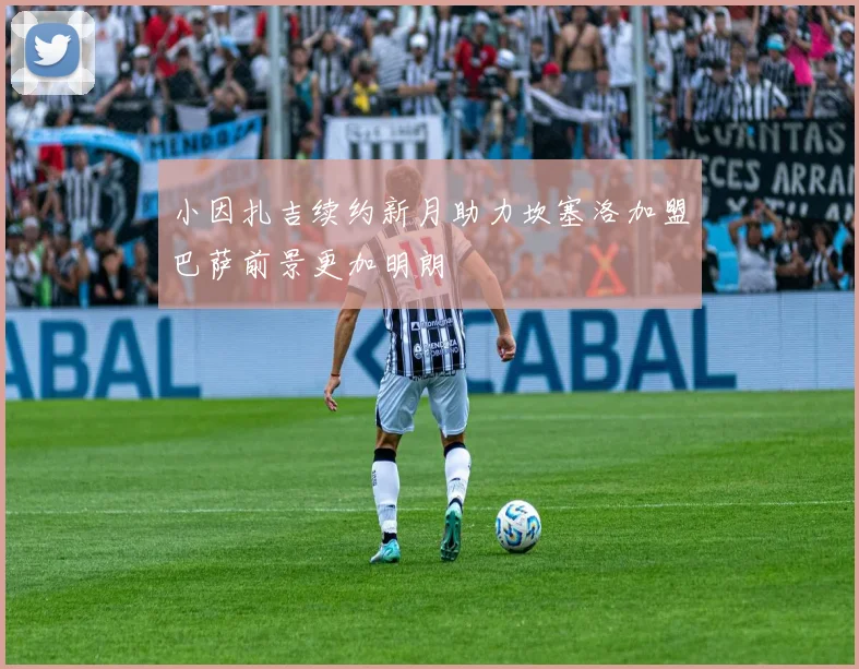 小因扎吉续约新月助力坎塞洛加盟巴萨前景更加明朗