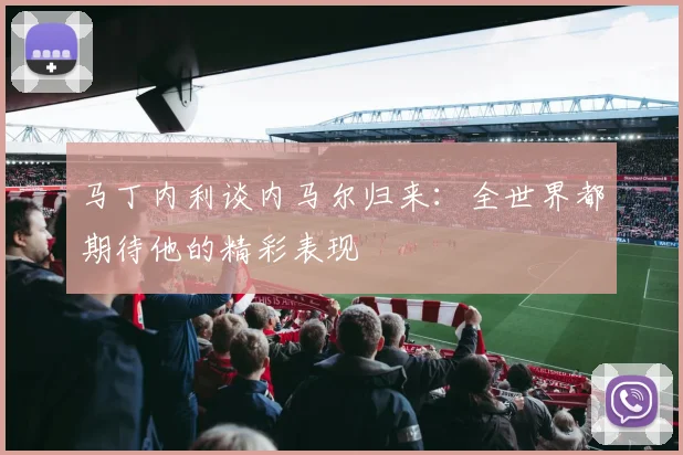 马丁内利谈内马尔归来：全世界都期待他的精彩表现