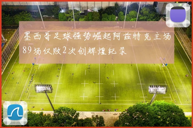 墨西哥足球强势崛起阿兹特克主场89场仅败2次创辉煌纪录
