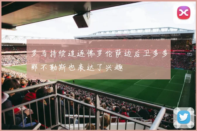 罗马持续追逐佛罗伦萨边后卫多多那不勒斯也表达了兴趣